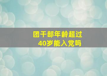 团干部年龄超过40岁能入党吗