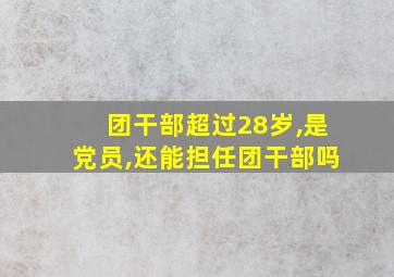 团干部超过28岁,是党员,还能担任团干部吗