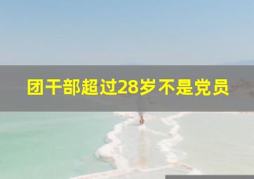 团干部超过28岁不是党员