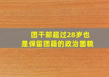 团干部超过28岁也是保留团籍的政治面貌