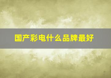 国产彩电什么品牌最好