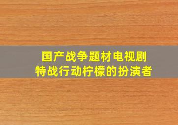 国产战争题材电视剧特战行动柠檬的扮演者