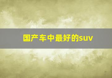 国产车中最好的suv