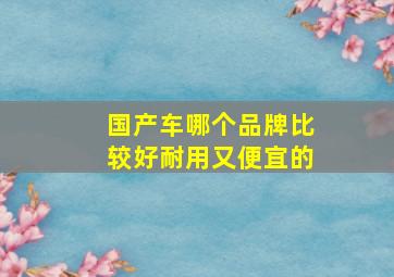 国产车哪个品牌比较好耐用又便宜的