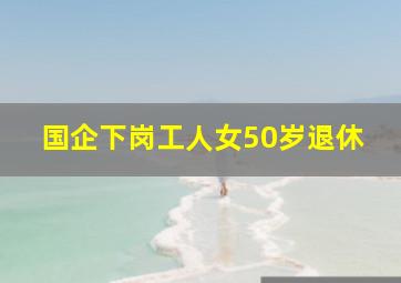 国企下岗工人女50岁退休