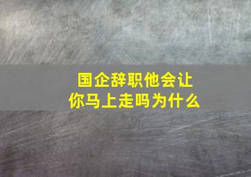 国企辞职他会让你马上走吗为什么