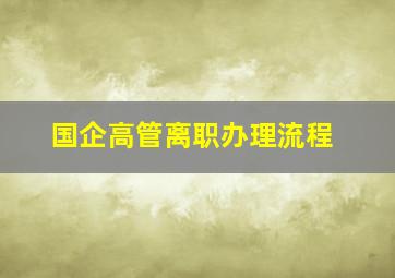 国企高管离职办理流程