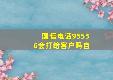 国信电话95536会打给客户吗自