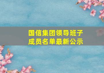 国信集团领导班子成员名单最新公示