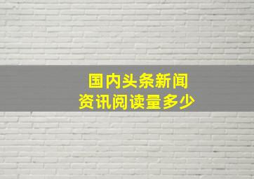 国内头条新闻资讯阅读量多少