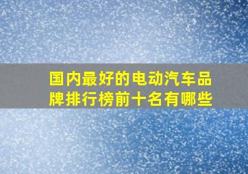 国内最好的电动汽车品牌排行榜前十名有哪些