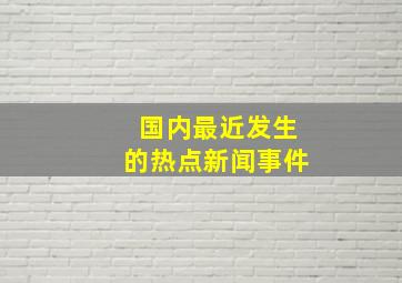 国内最近发生的热点新闻事件