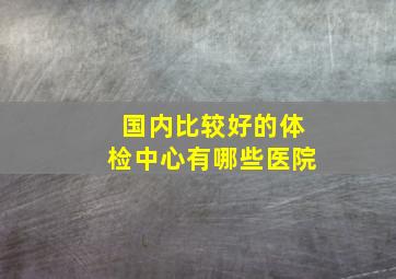 国内比较好的体检中心有哪些医院