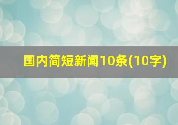 国内简短新闻10条(10字)