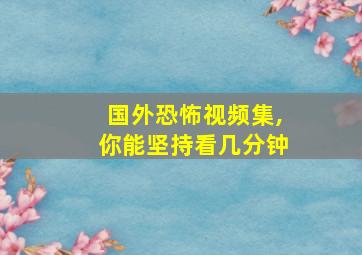 国外恐怖视频集,你能坚持看几分钟