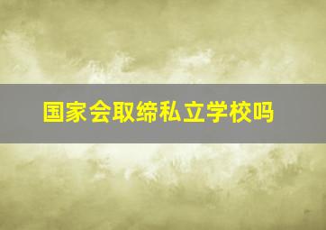 国家会取缔私立学校吗