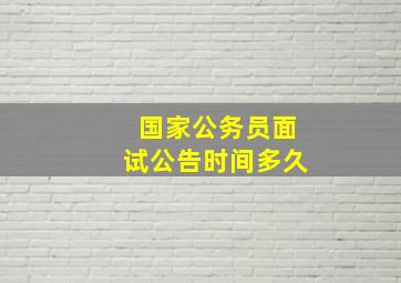 国家公务员面试公告时间多久