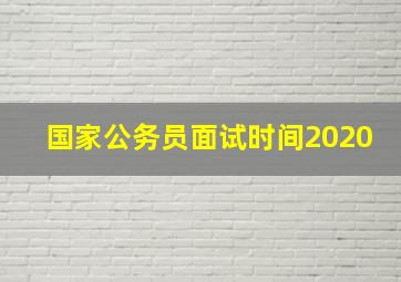 国家公务员面试时间2020