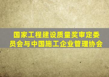 国家工程建设质量奖审定委员会与中国施工企业管理协会