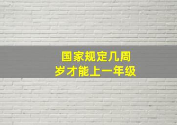 国家规定几周岁才能上一年级