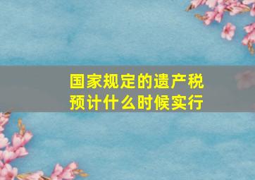 国家规定的遗产税预计什么时候实行