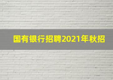 国有银行招聘2021年秋招