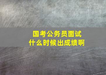 国考公务员面试什么时候出成绩啊