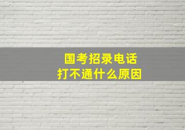 国考招录电话打不通什么原因