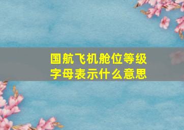 国航飞机舱位等级字母表示什么意思