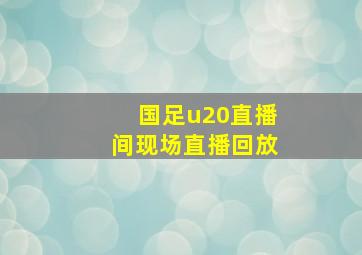 国足u20直播间现场直播回放