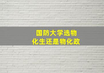 国防大学选物化生还是物化政