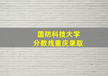 国防科技大学分数线重庆录取