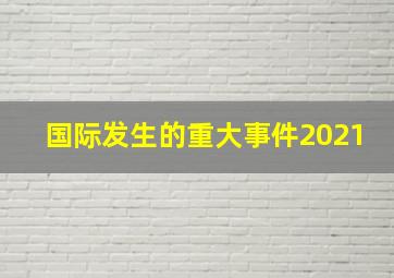 国际发生的重大事件2021