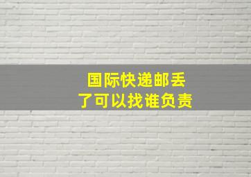 国际快递邮丢了可以找谁负责