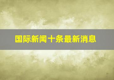 国际新闻十条最新消息