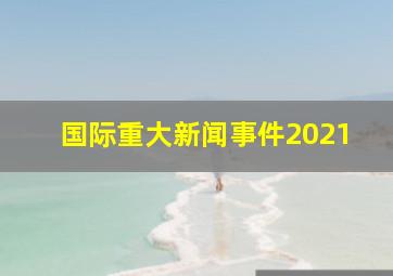 国际重大新闻事件2021