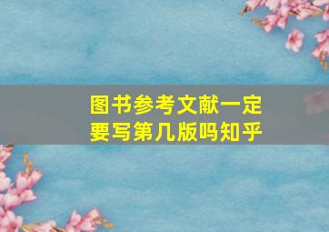 图书参考文献一定要写第几版吗知乎