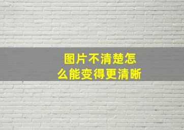 图片不清楚怎么能变得更清晰