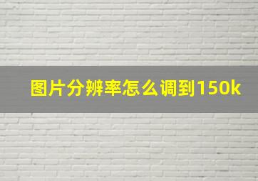 图片分辨率怎么调到150k