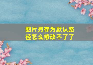 图片另存为默认路径怎么修改不了了