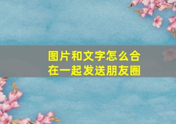 图片和文字怎么合在一起发送朋友圈