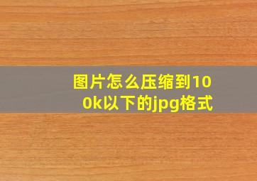 图片怎么压缩到100k以下的jpg格式