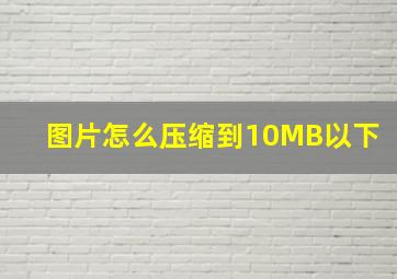 图片怎么压缩到10MB以下