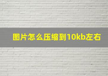 图片怎么压缩到10kb左右