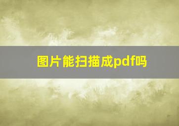 图片能扫描成pdf吗