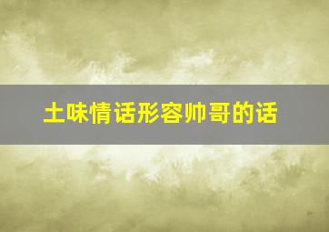 土味情话形容帅哥的话