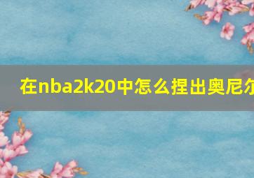 在nba2k20中怎么捏出奥尼尔