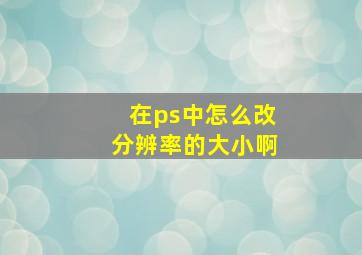 在ps中怎么改分辨率的大小啊