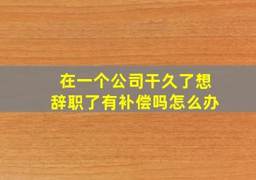 在一个公司干久了想辞职了有补偿吗怎么办