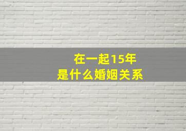 在一起15年是什么婚姻关系